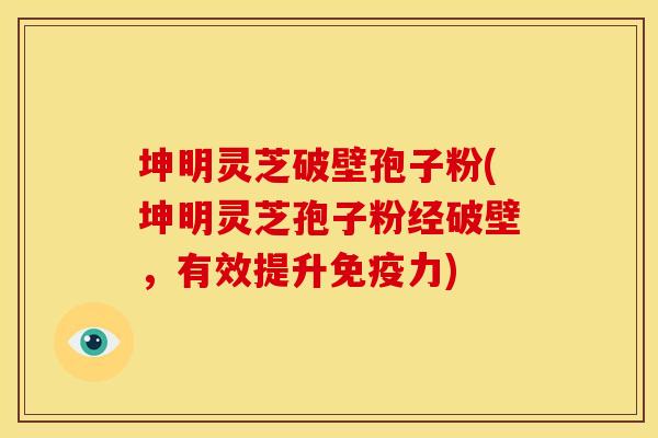 坤明灵芝破壁孢子粉(坤明灵芝孢子粉经破壁,有效提升免疫力) 坤明灵芝破壁孢子粉(坤明灵芝孢子粉经破壁,有效提升免疫力)