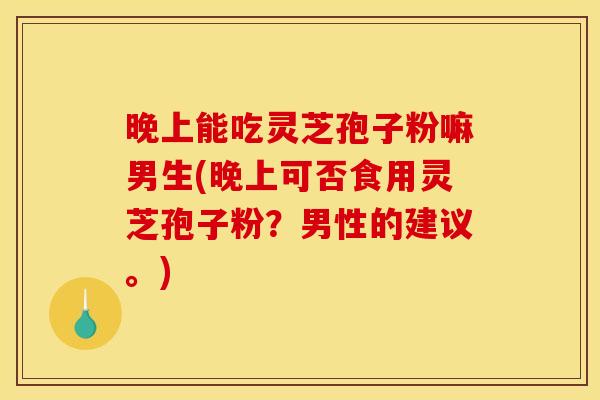 晚上能吃灵芝孢子粉嘛男生(晚上可否食用灵芝孢子粉?男性的建议。) 晚上能吃灵芝孢子粉嘛男生(晚上可否食用灵芝孢子粉?男性的建议。)