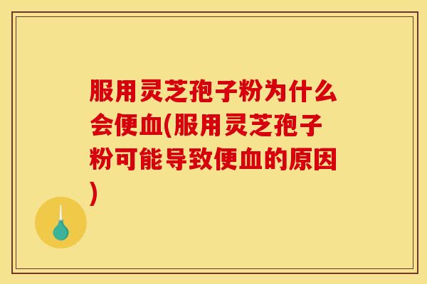 服用灵芝孢子粉为什么会便(服用灵芝孢子粉可能导致便的原因) 服用灵芝孢子粉为什么会便(服用灵芝孢子粉可能导致便的原因)