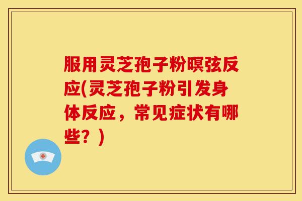 服用灵芝孢子粉暝弦反应(灵芝孢子粉引发身体反应,常见症状有哪些?) 服用灵芝孢子粉暝弦反应(灵芝孢子粉引发身体反应,常见症状有哪些?)