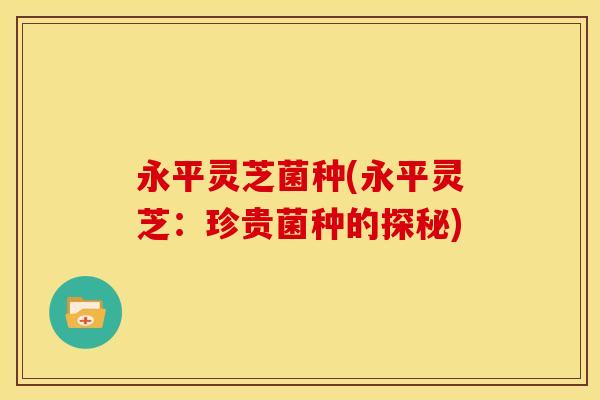 永平灵芝菌种(永平灵芝:珍贵菌种的探秘) 永平灵芝菌种(永平灵芝:珍贵菌种的探秘)