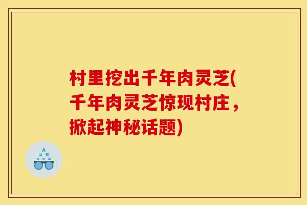 村里挖出千年肉灵芝(千年肉灵芝惊现村庄,掀起神秘话题) 村里挖出千年肉灵芝(千年肉灵芝惊现村庄,掀起神秘话题)