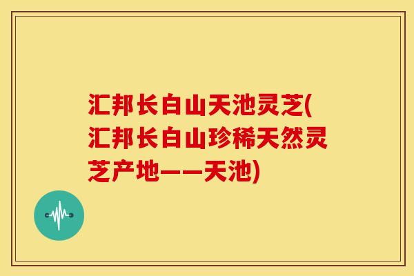 汇邦长白山天池灵芝(汇邦长白山珍稀天然灵芝产地——天池) 汇邦长白山天池灵芝(汇邦长白山珍稀天然灵芝产地——天池)