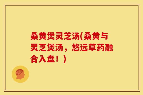 桑黄煲灵芝汤(桑黄与灵芝煲汤,悠远草药融合入盘!) 桑黄煲灵芝汤(桑黄与灵芝煲汤,悠远草药融合入盘!)