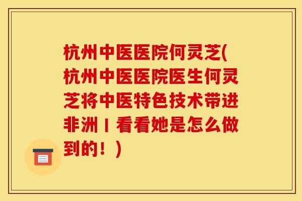 杭州中医医院何灵芝(杭州中医医院医生何灵芝将中医特色技术带进非洲丨看看她是怎么做到的！)