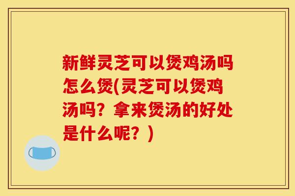 新鲜灵芝可以煲鸡汤吗怎么煲(灵芝可以煲鸡汤吗?拿来煲汤的好处是什么呢?) 新鲜灵芝可以煲鸡汤吗怎么煲(灵芝可以煲鸡汤吗?拿来煲汤的好处是什么呢?)