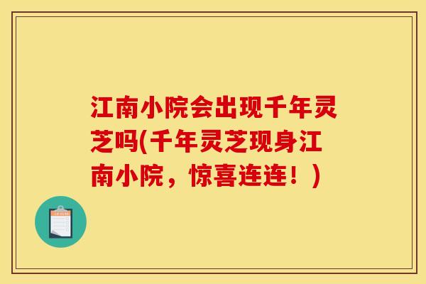 江南小院会出现千年灵芝吗(千年灵芝现身江南小院,惊喜连连!) 江南小院会出现千年灵芝吗(千年灵芝现身江南小院,惊喜连连!)