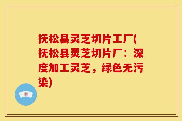 抚松县灵芝切片工厂(抚松县灵芝切片厂:深度加工灵芝,绿色无污染) 抚松县灵芝切片工厂(抚松县灵芝切片厂:深度加工灵芝,绿色无污染)