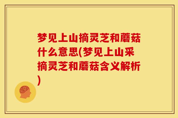 梦见上山摘灵芝和蘑菇什么意思(梦见上山采摘灵芝和蘑菇含义解析) 梦见上山摘灵芝和蘑菇什么意思(梦见上山采摘灵芝和蘑菇含义解析)