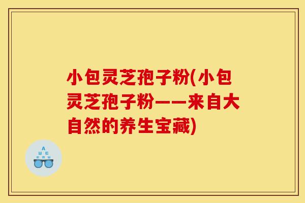 小包灵芝孢子粉(小包灵芝孢子粉——来自大自然的养生宝藏) 小包灵芝孢子粉(小包灵芝孢子粉——来自大自然的养生宝藏)