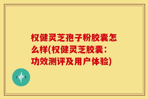 权健灵芝孢子粉胶囊怎么样(权健灵芝胶囊：功效测评及用户体验)