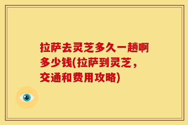拉萨去灵芝多久一趟啊多少钱(拉萨到灵芝,交通和费用攻略) 拉萨去灵芝多久一趟啊多少钱(拉萨到灵芝,交通和费用攻略)