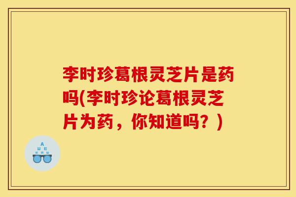 李时珍葛根灵芝片是药吗(李时珍论葛根灵芝片为药,你知道吗?) 李时珍葛根灵芝片是药吗(李时珍论葛根灵芝片为药,你知道吗?)