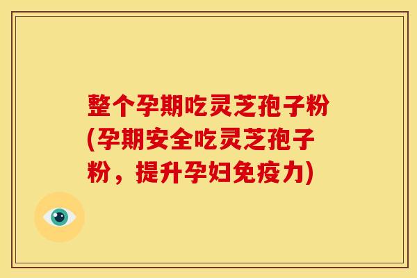 整个孕期吃灵芝孢子粉(孕期安全吃灵芝孢子粉，提升孕妇免疫力)