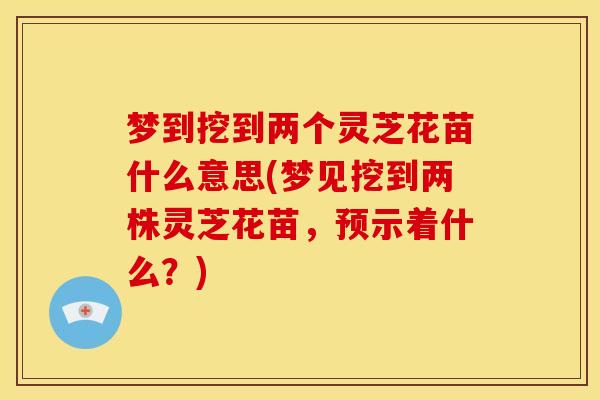 梦到挖到两个灵芝花苗什么意思(梦见挖到两株灵芝花苗,预示着什么?) 梦到挖到两个灵芝花苗什么意思(梦见挖到两株灵芝花苗,预示着什么?)