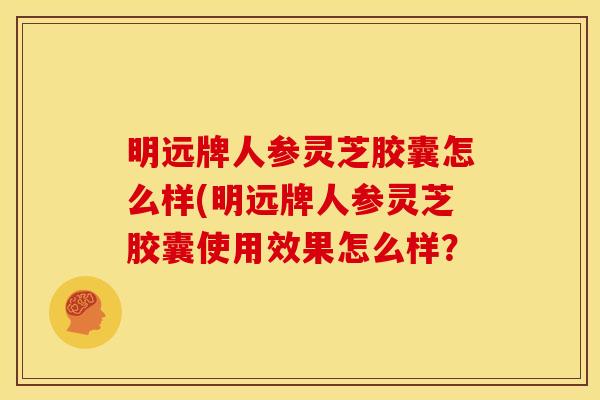 明远牌人参灵芝胶囊怎么样(明远牌人参灵芝胶囊使用效果怎么样? 明远牌人参灵芝胶囊怎么样(明远牌人参灵芝胶囊使用效果怎么样?