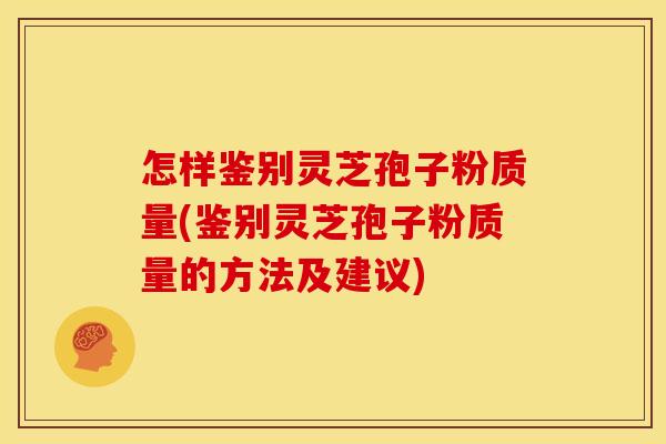怎样鉴别灵芝孢子粉质量(鉴别灵芝孢子粉质量的方法及建议) 怎样鉴别灵芝孢子粉质量(鉴别灵芝孢子粉质量的方法及建议)