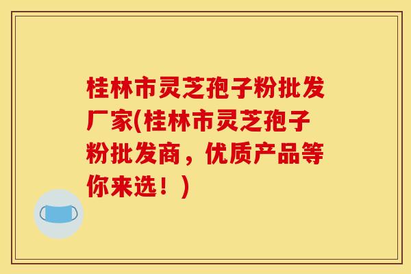 桂林市灵芝孢子粉批发厂家(桂林市灵芝孢子粉批发商,优质产品等你来选!) 桂林市灵芝孢子粉批发厂家(桂林市灵芝孢子粉批发商,优质产品等你来选!)