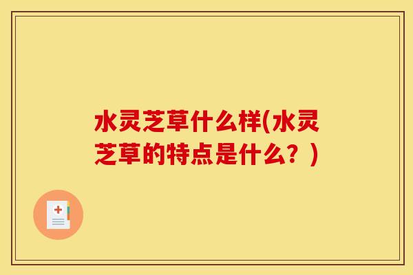 水灵芝草什么样(水灵芝草的特点是什么?) 水灵芝草什么样(水灵芝草的特点是什么?)