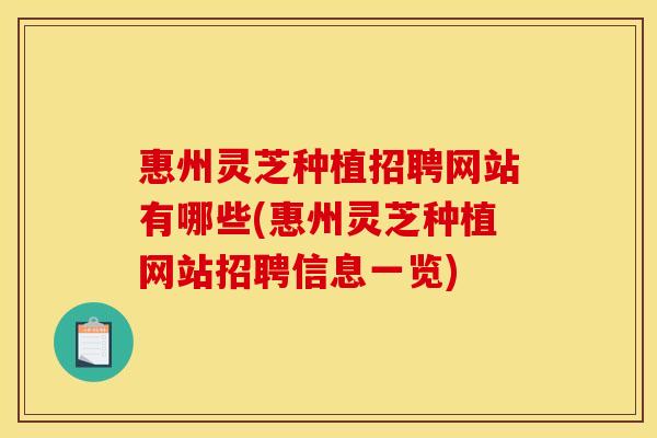 惠州灵芝种植招聘网站有哪些(惠州灵芝种植网站招聘信息一览) 惠州灵芝种植招聘网站有哪些(惠州灵芝种植网站招聘信息一览)