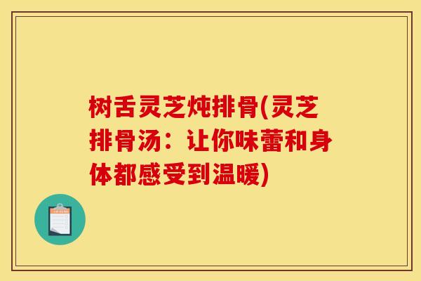 树舌灵芝炖排骨(灵芝排骨汤:让你味蕾和身体都感受到温暖) 树舌灵芝炖排骨(灵芝排骨汤:让你味蕾和身体都感受到温暖)