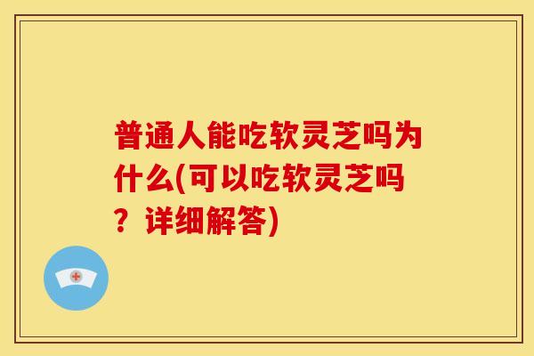 普通人能吃软灵芝吗为什么(可以吃软灵芝吗?详细解答) 普通人能吃软灵芝吗为什么(可以吃软灵芝吗?详细解答)