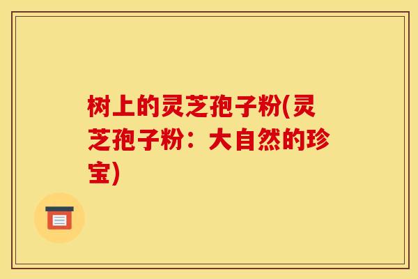 树上的灵芝孢子粉(灵芝孢子粉:大自然的珍宝) 树上的灵芝孢子粉(灵芝孢子粉:大自然的珍宝)