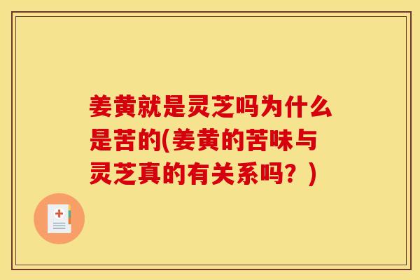 姜黄就是灵芝吗为什么是苦的(姜黄的苦味与灵芝真的有关系吗?) 姜黄就是灵芝吗为什么是苦的(姜黄的苦味与灵芝真的有关系吗?)