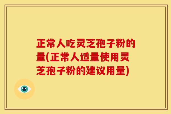 正常人吃灵芝孢子粉的量(正常人适量使用灵芝孢子粉的建议用量) 正常人吃灵芝孢子粉的量(正常人适量使用灵芝孢子粉的建议用量)