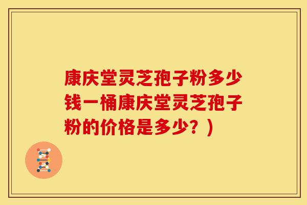康庆堂灵芝孢子粉多少钱一桶康庆堂灵芝孢子粉的价格是多少?) 康庆堂灵芝孢子粉多少钱一桶康庆堂灵芝孢子粉的价格是多少?)