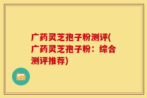 广药灵芝孢子粉测评(广药灵芝孢子粉:综合测评推荐) 广药灵芝孢子粉测评(广药灵芝孢子粉:综合测评推荐)