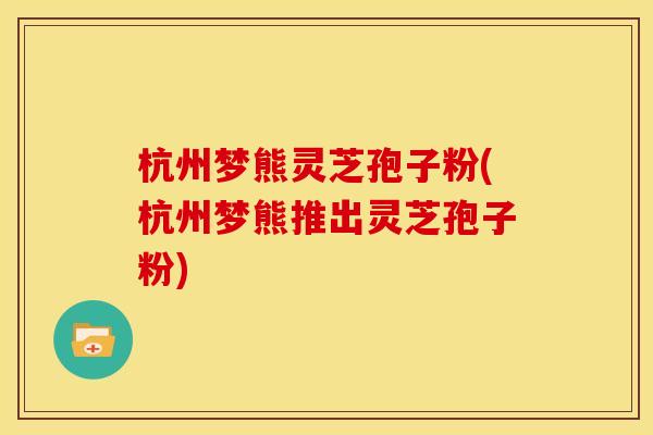 杭州梦熊灵芝孢子粉(杭州梦熊推出灵芝孢子粉) 杭州梦熊灵芝孢子粉(杭州梦熊推出灵芝孢子粉)