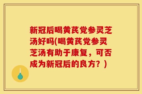 新冠后喝黄芪党参灵芝汤好吗(喝黄芪党参灵芝汤有助于康复,可否成为新冠后的良方?) 新冠后喝黄芪党参灵芝汤好吗(喝黄芪党参灵芝汤有助于康复,可否成为新冠后的良方?)
