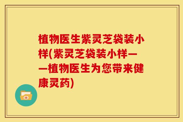 植物医生紫灵芝袋装小样(紫灵芝袋装小样——植物医生为您带来健康灵药) 植物医生紫灵芝袋装小样(紫灵芝袋装小样——植物医生为您带来健康灵药)