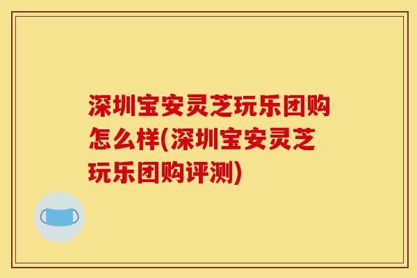 深圳宝安灵芝玩乐团购怎么样(深圳宝安灵芝玩乐团购评测) 深圳宝安灵芝玩乐团购怎么样(深圳宝安灵芝玩乐团购评测)