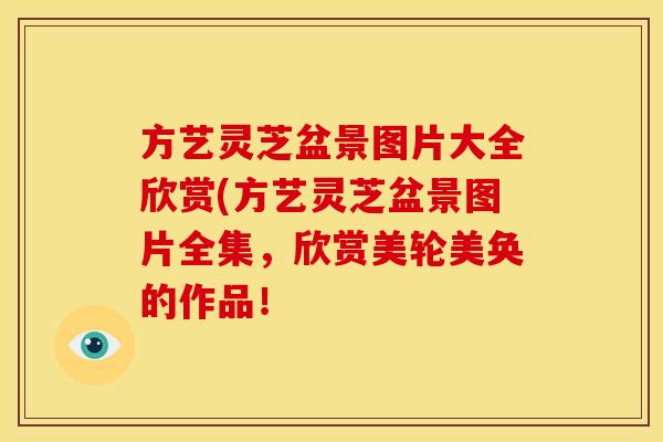 方艺灵芝盆景图片大全欣赏(方艺灵芝盆景图片全集,欣赏美轮美奂的作品! 方艺灵芝盆景图片大全欣赏(方艺灵芝盆景图片全集,欣赏美轮美奂的作品!
