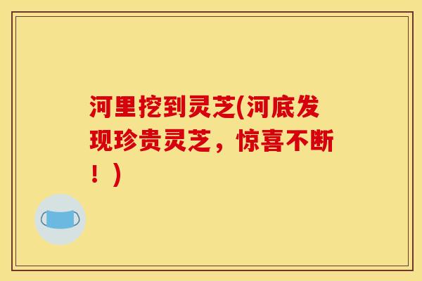 河里挖到灵芝(河底发现珍贵灵芝,惊喜不断!) 河里挖到灵芝(河底发现珍贵灵芝,惊喜不断!)