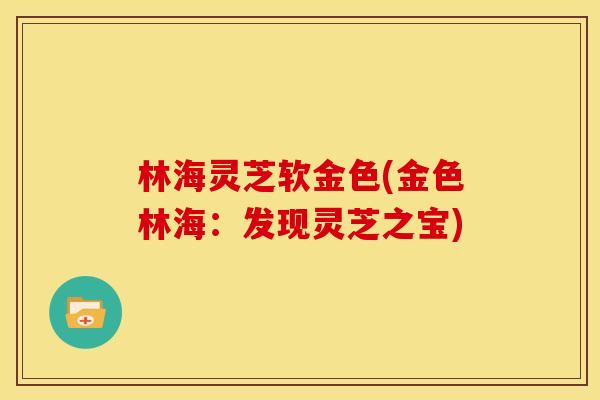林海灵芝软金色(金色林海:发现灵芝之宝) 林海灵芝软金色(金色林海:发现灵芝之宝)