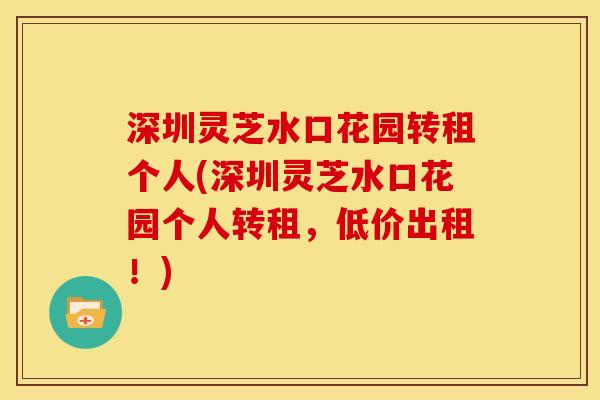 深圳灵芝水口花园转租个人(深圳灵芝水口花园个人转租，低价出租！)