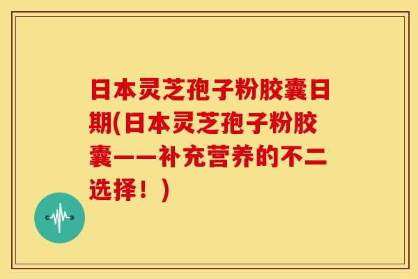 日本灵芝孢子粉胶囊日期(日本灵芝孢子粉胶囊——补充营养的不二选择!) 日本灵芝孢子粉胶囊日期(日本灵芝孢子粉胶囊——补充营养的不二选择!)