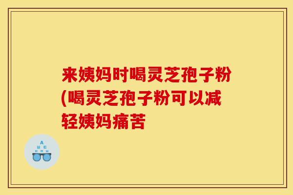 来姨妈时喝灵芝孢子粉(喝灵芝孢子粉可以减轻姨妈痛苦 来姨妈时喝灵芝孢子粉(喝灵芝孢子粉可以减轻姨妈痛苦