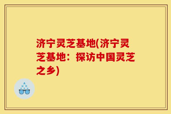 济宁灵芝基地(济宁灵芝基地:探访中国灵芝之乡) 济宁灵芝基地(济宁灵芝基地:探访中国灵芝之乡)