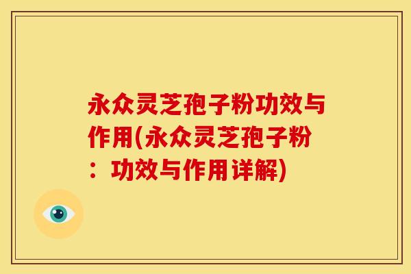 永众灵芝孢子粉功效与作用(永众灵芝孢子粉：功效与作用详解)