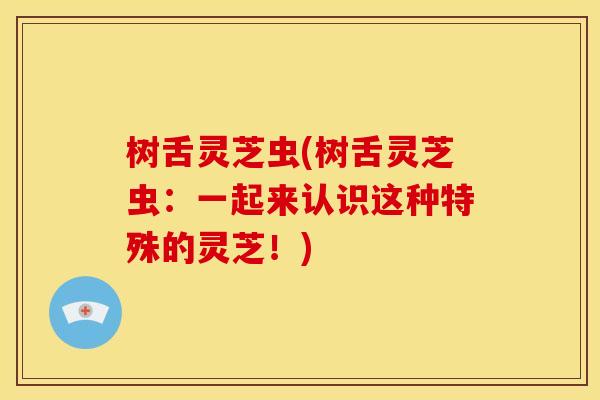 树舌灵芝虫(树舌灵芝虫:一起来认识这种特殊的灵芝!) 树舌灵芝虫(树舌灵芝虫:一起来认识这种特殊的灵芝!)