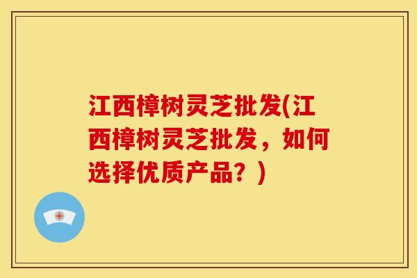 江西樟树灵芝批发(江西樟树灵芝批发,如何选择优质产品?) 江西樟树灵芝批发(江西樟树灵芝批发,如何选择优质产品?)