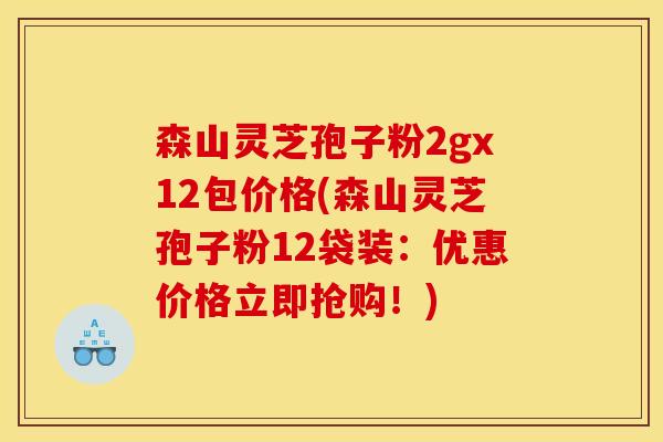 森山灵芝孢子粉2gx12包价格(森山灵芝孢子粉12袋装:优惠价格立即抢购!) 森山灵芝孢子粉2gx12包价格(森山灵芝孢子粉12袋装:优惠价格立即抢购!)