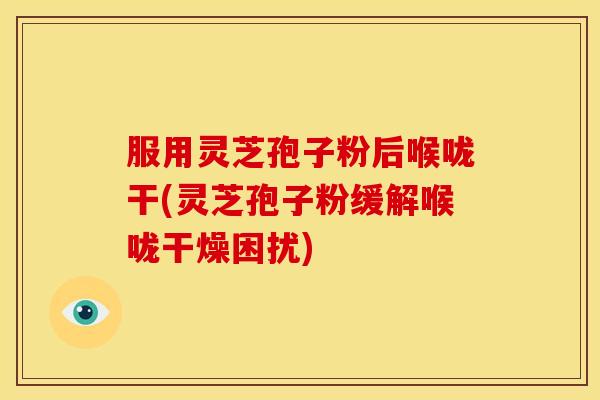 服用灵芝孢子粉后喉咙干(灵芝孢子粉缓解喉咙干燥困扰) 服用灵芝孢子粉后喉咙干(灵芝孢子粉缓解喉咙干燥困扰)
