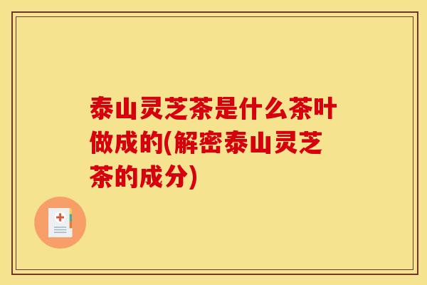 泰山灵芝茶是什么茶叶做成的(解密泰山灵芝茶的成分) 泰山灵芝茶是什么茶叶做成的(解密泰山灵芝茶的成分)