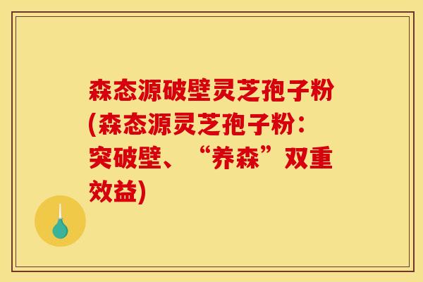 森态源破壁灵芝孢子粉(森态源灵芝孢子粉:突破壁、“养森”双重效益) 森态源破壁灵芝孢子粉(森态源灵芝孢子粉:突破壁、“养森”双重效益)