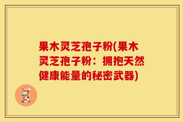 果木灵芝孢子粉(果木灵芝孢子粉:拥抱天然健康能量的秘密武器) 果木灵芝孢子粉(果木灵芝孢子粉:拥抱天然健康能量的秘密武器)